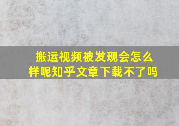 搬运视频被发现会怎么样呢知乎文章下载不了吗