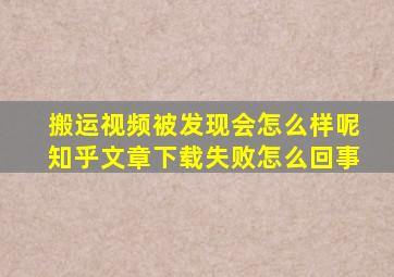 搬运视频被发现会怎么样呢知乎文章下载失败怎么回事