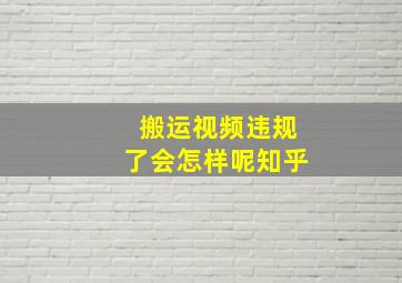 搬运视频违规了会怎样呢知乎