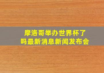 摩洛哥举办世界杯了吗最新消息新闻发布会