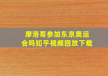 摩洛哥参加东京奥运会吗知乎视频回放下载