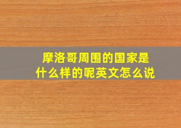 摩洛哥周围的国家是什么样的呢英文怎么说