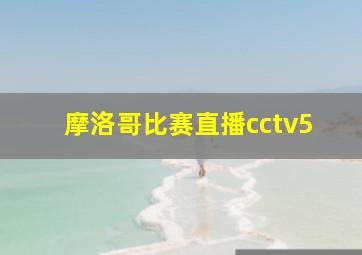 摩洛哥比赛直播cctv5