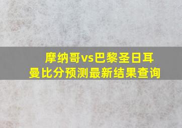 摩纳哥vs巴黎圣日耳曼比分预测最新结果查询