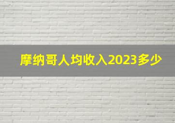 摩纳哥人均收入2023多少