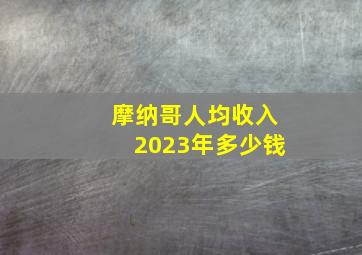 摩纳哥人均收入2023年多少钱