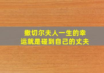 撒切尔夫人一生的幸运就是碰到自己的丈夫