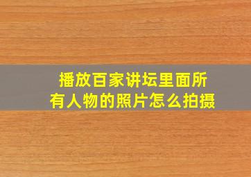 播放百家讲坛里面所有人物的照片怎么拍摄