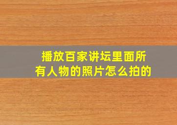 播放百家讲坛里面所有人物的照片怎么拍的