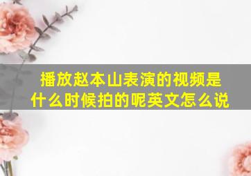 播放赵本山表演的视频是什么时候拍的呢英文怎么说