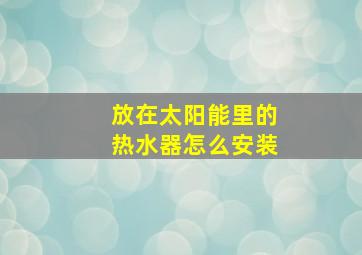 放在太阳能里的热水器怎么安装