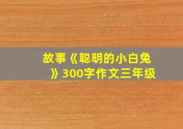 故事《聪明的小白兔》300字作文三年级