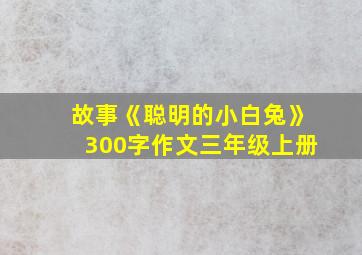 故事《聪明的小白兔》300字作文三年级上册