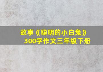 故事《聪明的小白兔》300字作文三年级下册