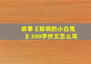 故事《聪明的小白兔》300字作文怎么写