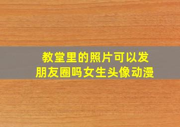 教堂里的照片可以发朋友圈吗女生头像动漫