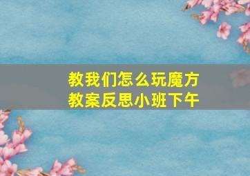 教我们怎么玩魔方教案反思小班下午