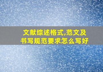 文献综述格式,范文及书写规范要求怎么写好