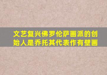 文艺复兴佛罗伦萨画派的创始人是乔托其代表作有壁画