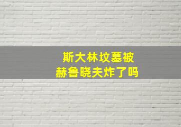 斯大林坟墓被赫鲁晓夫炸了吗