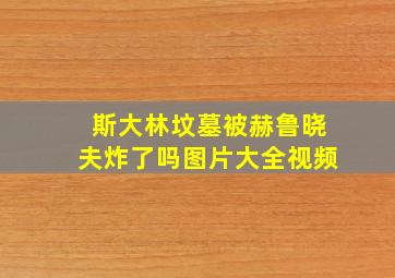 斯大林坟墓被赫鲁晓夫炸了吗图片大全视频