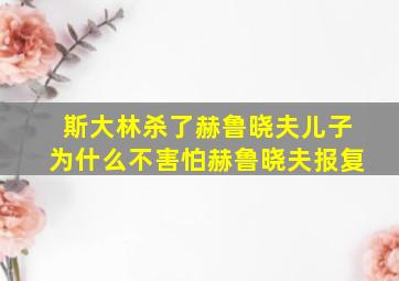 斯大林杀了赫鲁晓夫儿子为什么不害怕赫鲁晓夫报复