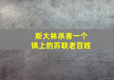 斯大林杀害一个镇上的苏联老百姓