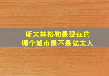 斯大林格勒是现在的哪个城市是不是犹太人