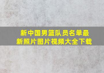 新中国男篮队员名单最新照片图片视频大全下载