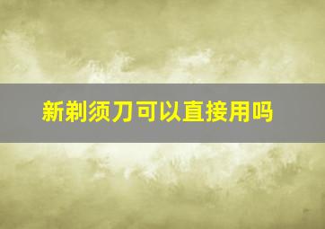 新剃须刀可以直接用吗