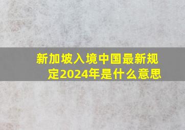 新加坡入境中国最新规定2024年是什么意思