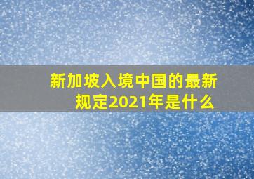 新加坡入境中国的最新规定2021年是什么