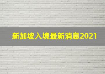 新加坡入境最新消息2021