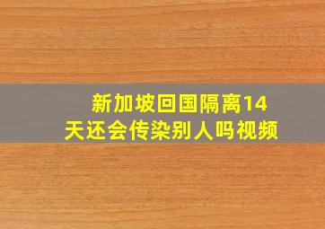 新加坡回国隔离14天还会传染别人吗视频