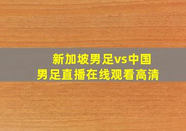 新加坡男足vs中国男足直播在线观看高清