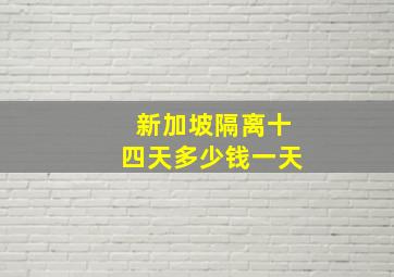 新加坡隔离十四天多少钱一天