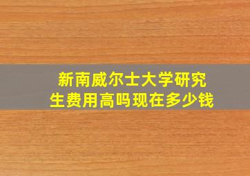 新南威尔士大学研究生费用高吗现在多少钱