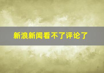 新浪新闻看不了评论了