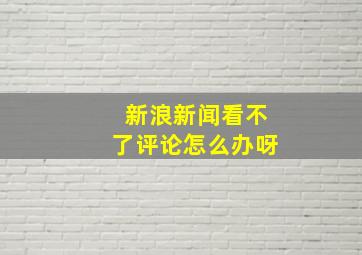 新浪新闻看不了评论怎么办呀