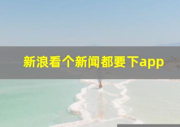 新浪看个新闻都要下app