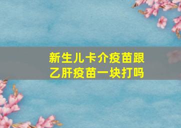 新生儿卡介疫苗跟乙肝疫苗一块打吗