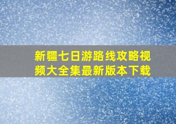 新疆七日游路线攻略视频大全集最新版本下载