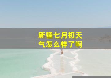 新疆七月初天气怎么样了啊