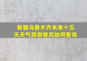 新疆乌鲁木齐未来十五天天气预报情况如何查询