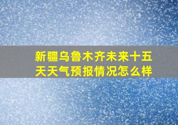 新疆乌鲁木齐未来十五天天气预报情况怎么样