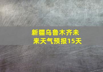 新疆乌鲁木齐未来天气预报15天