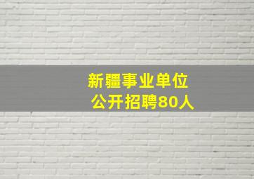 新疆事业单位公开招聘80人