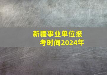 新疆事业单位报考时间2024年