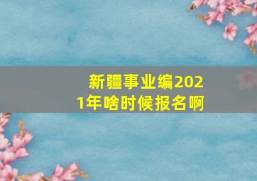 新疆事业编2021年啥时候报名啊