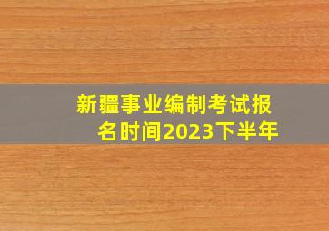 新疆事业编制考试报名时间2023下半年